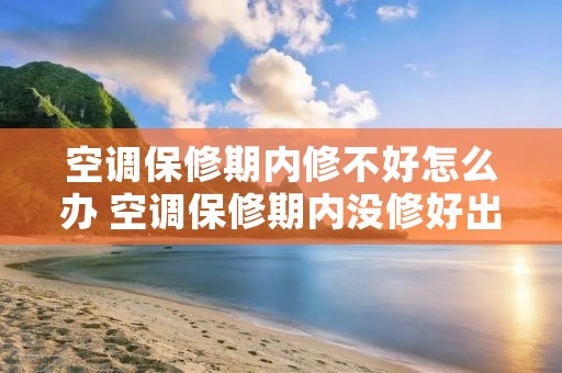 空调保修期内修不好怎么办 空调保修期内没修好出保了怎么办
