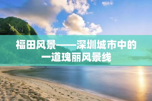 福田风景——深圳城市中的一道瑰丽风景线