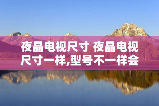 夜晶电视尺寸 夜晶电视尺寸一样,型号不一样会变