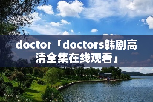 doctor「doctors韩剧高清****观看」 doctor「doctors韩剧高清****观看」