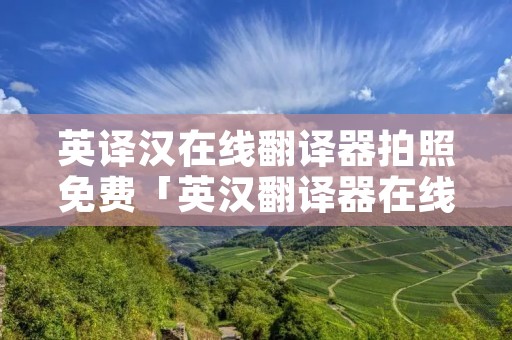 英译汉在线翻译器拍照免费「英汉翻译器在线翻拍照」 英译汉在线翻译器拍照免费「英汉翻译器在线翻拍照」