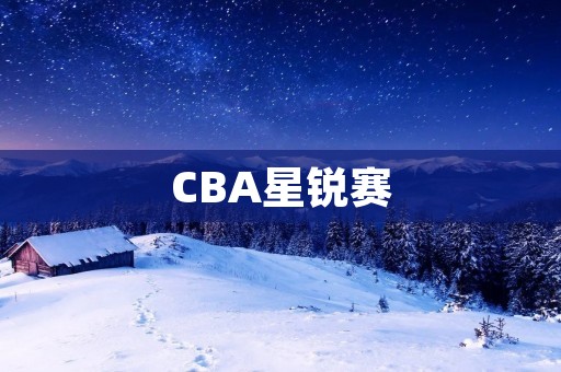 CBA星锐赛:新生力量的舞台 CBA星锐赛:新生力量的舞台