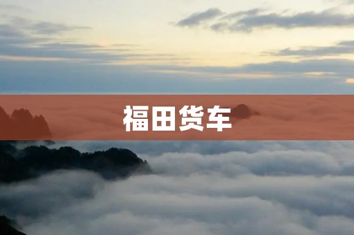福田货车：品质与实力的完美结合