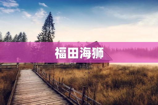 福田海狮：中国自主品牌重型客车的代表之一