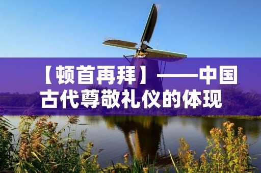 【顿首再拜】——中国古代尊敬礼仪的体现