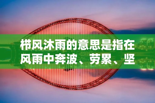 栉风沐雨的意思是指在风雨中奔波、劳累、坚持，并最终取得成功。这个成语最早出现在《诗经》中，也被广泛用于文学作品和日常生活中，成为一种文化符号和价值观念。在现代社会中，栉风沐雨的精神依然具有重要的意义和价值。