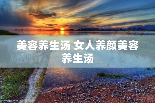 美容养生汤 女人养颜美容养生汤