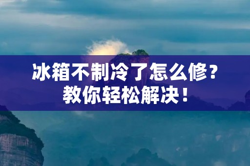 冰箱不制冷了怎么修?教你轻松解决! 冰箱不制冷了怎么修?教你轻松解决!