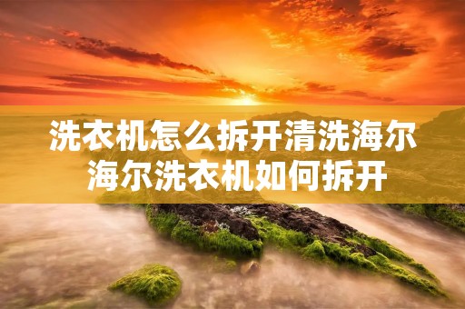 洗衣机怎么拆开清洗海尔 海尔洗衣机如何拆开