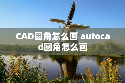 CAD圆角怎么画 autocad圆角怎么画