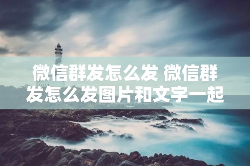 微信群发怎么发 微信群发怎么发图片和文字一起发