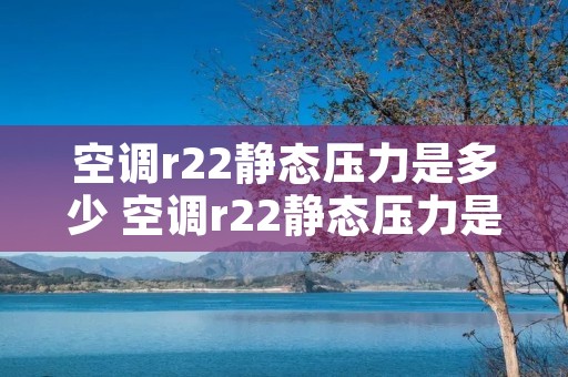 空调r22静态压力是多少 空调r22静态压力是多少度