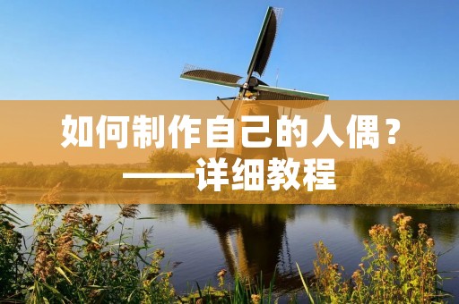 如何制作自己的人偶?——详细教程 如何制作自己的人偶?——详细教程