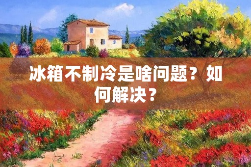 冰箱不制冷是啥问题?如何解决? 冰箱不制冷是啥问题?如何解决?