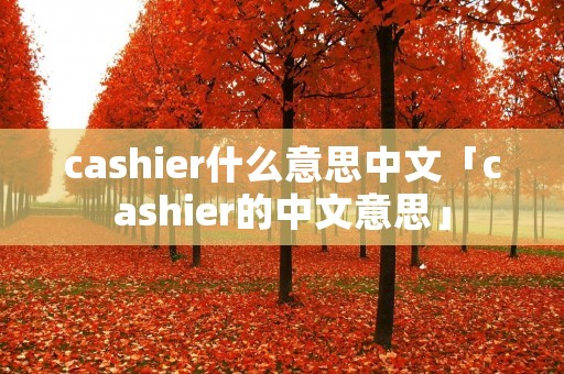 cashier什么意思中文「cashier的中文意思」 cashier什么意思中文「cashier的中文意思」