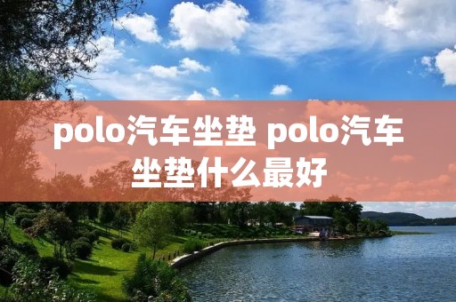 polo汽车坐垫 polo汽车坐垫什么最好