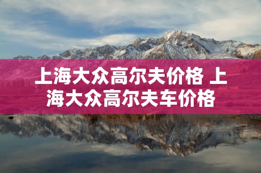 上海大众高尔夫价格 上海大众高尔夫车价格