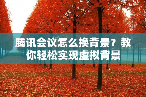 腾讯会议怎么换背景?教你轻松实现虚拟背景 腾讯会议怎么换背景?教你轻松实现虚拟背景