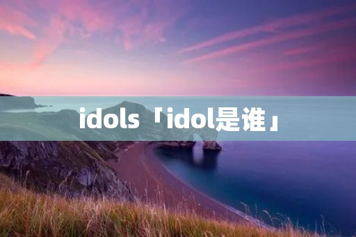 idols「idol是谁」 idols「idol是谁」