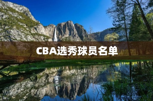 CBA选秀球员名单：新赛季青春风暴即将来袭！