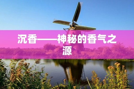 沉香——神秘的香气之源 沉香——神秘的香气之源