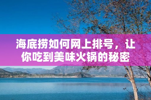 海底捞如何网上排号,让你吃到美味火锅的秘密 海底捞如何网上排号,让你吃到美味火锅的秘密