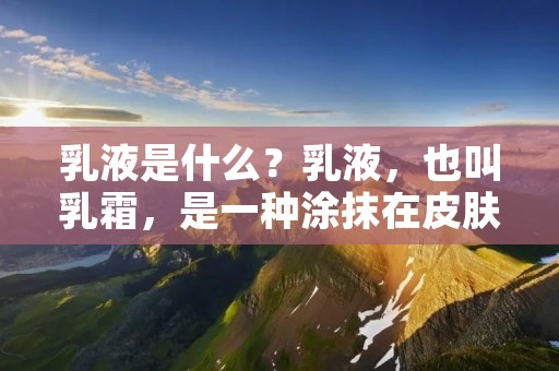 乳液是什么？乳液，也叫乳霜，是一种涂抹在皮肤上的化妆品，通常是在涂抹了精华素或面霜之后使用的。乳液具有保湿、滋润、柔软和舒缓肌肤的功效，是许多人日常护肤的必备品之一。