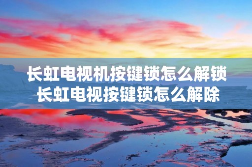 长虹电视机按键锁怎么解锁 长虹电视按键锁怎么解除 长虹电视机按键锁怎么解锁 长虹电视按键锁怎么解除