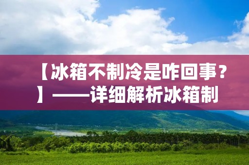 【冰箱不制冷是咋回事？】——详细解析冰箱制冷原理及常见故障