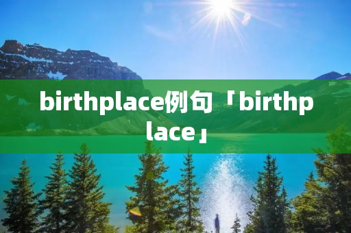 birthplace例句「birthplace」 birthplace例句「birthplace」