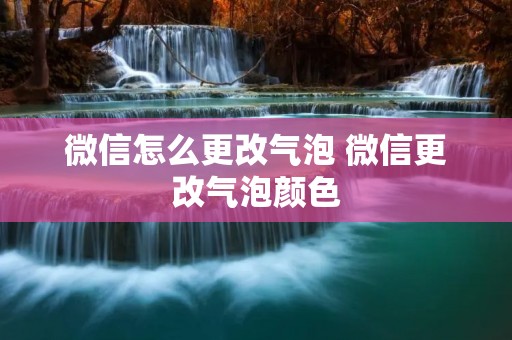微信怎么更改气泡 微信更改气泡颜色 微信怎么更改气泡 微信更改气泡颜色