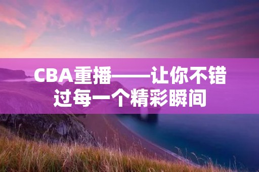 CBA重播——让你不错过每一个精彩瞬间