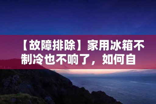 【故障排除】家用冰箱不制冷也不响了,如何自行检修? 【故障排除】家用冰箱不制冷也不响了,如何自行检修?