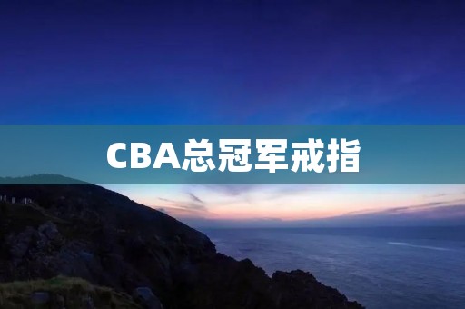 CBA总冠军戒指:荣耀的象征 CBA总冠军戒指:荣耀的象征