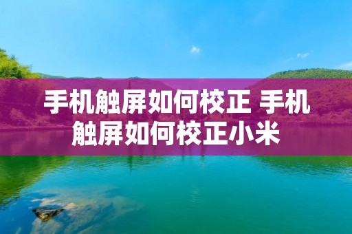 手机触屏如何校正 手机触屏如何校正小米