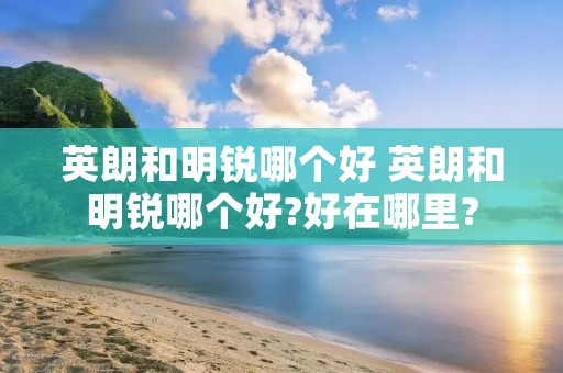 英朗和明锐哪个好 英朗和明锐哪个好?好在哪里?