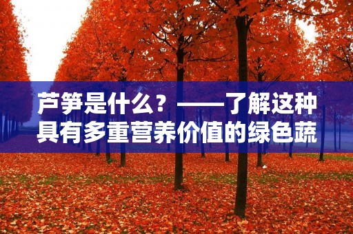 芦笋是什么?——了解这种具有多重营养价值的绿色蔬菜 芦笋是什么?——了解这种具有多重营养价值的绿色蔬菜