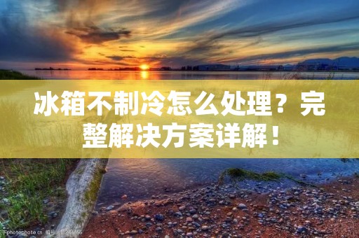 冰箱不制冷怎么处理？完整解决方案详解！