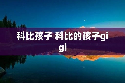 科比孩子 科比的孩子gigi 科比孩子 科比的孩子gigi