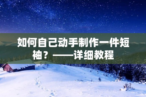 如何自己动手制作一件短袖?——详细教程 如何自己动手制作一件短袖?——详细教程