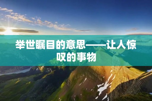 举世瞩目的意思——让人惊叹的事物
