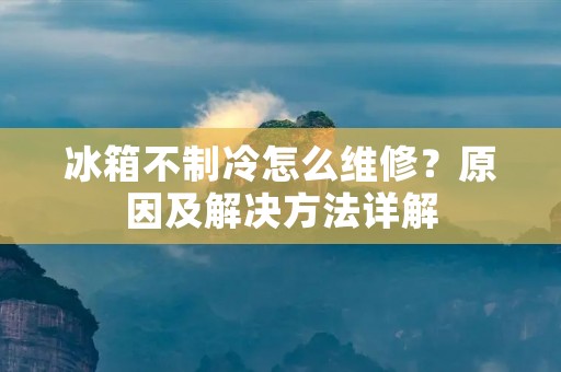 冰箱不制冷怎么维修？原因及解决方法详解