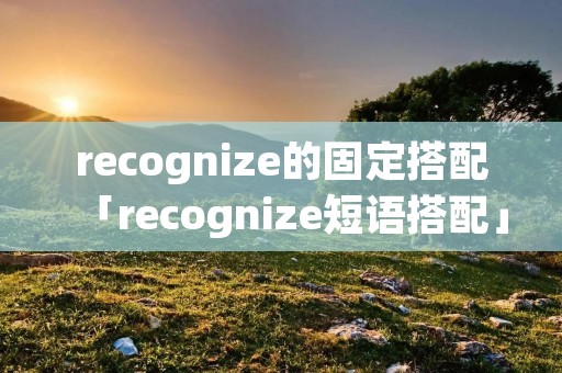 recognize的固定搭配「recognize短语搭配」 recognize的固定搭配「recognize短语搭配」