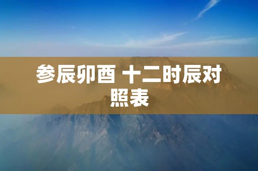参辰卯酉 十二时辰对照表