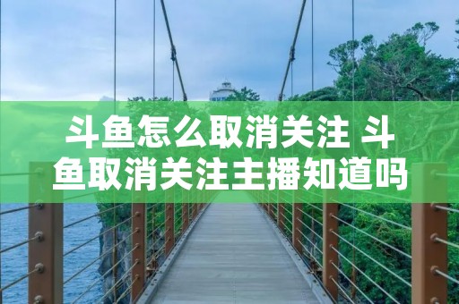 斗鱼怎么取消关注 斗鱼取消关注主播知道吗