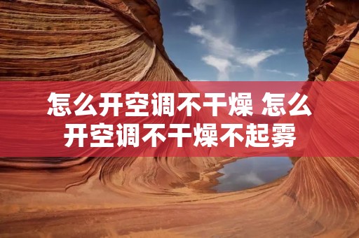 怎么开空调不干燥 怎么开空调不干燥不起雾 怎么开空调不干燥 怎么开空调不干燥不起雾