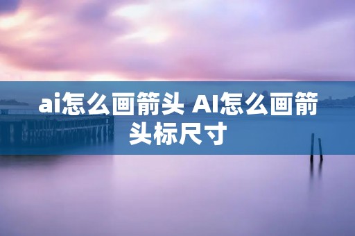ai怎么画箭头 AI怎么画箭头标尺寸