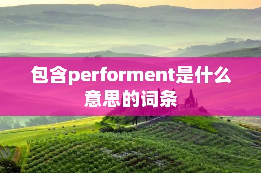 包含performent是什么意思的词条 包含performent是什么意思的词条