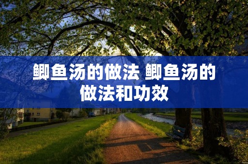 鲫鱼汤的做法 鲫鱼汤的做法和功效 鲫鱼汤的做法 鲫鱼汤的做法和功效