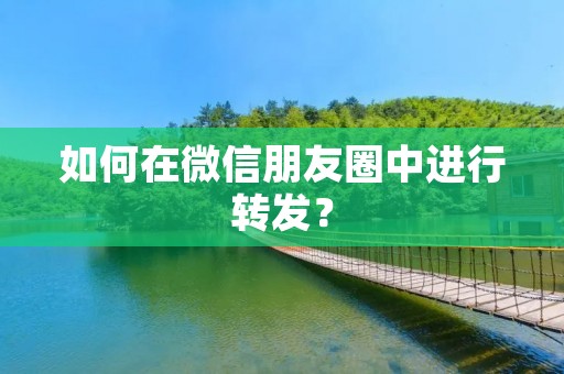 如何在微信朋友圈中进行转发？